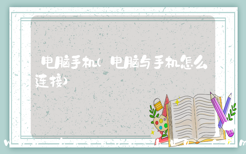 电脑手机(电脑与手机怎么连接)