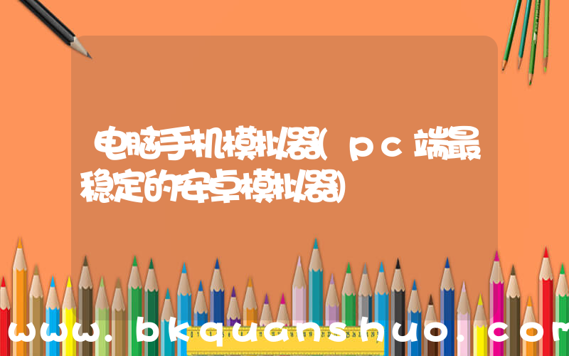 电脑手机模拟器(pc端最稳定的安卓模拟器)