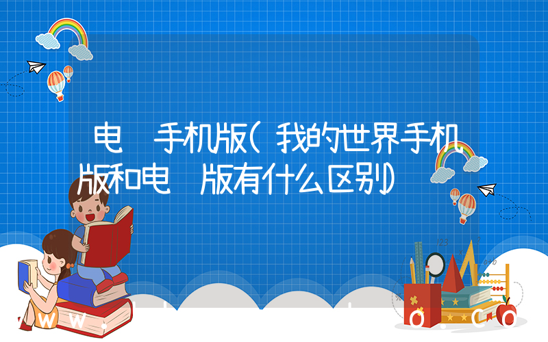 电脑手机版(我的世界手机版和电脑版有什么区别)