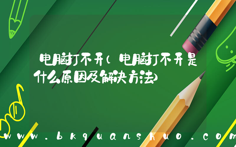 电脑打不开(电脑打不开是什么原因及解决方法)