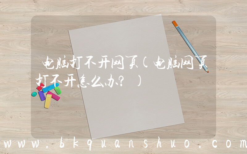 电脑打不开网页(电脑网页打不开怎么办？)