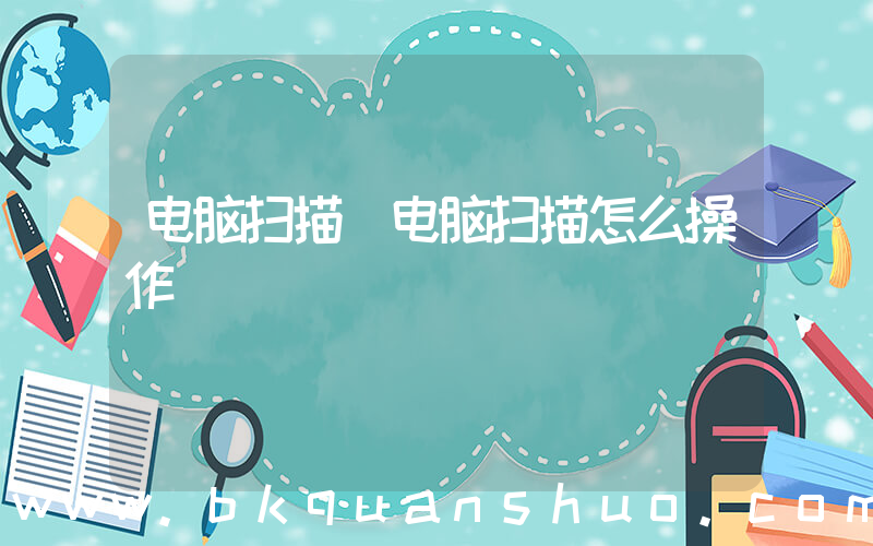 电脑扫描(电脑扫描怎么操作)