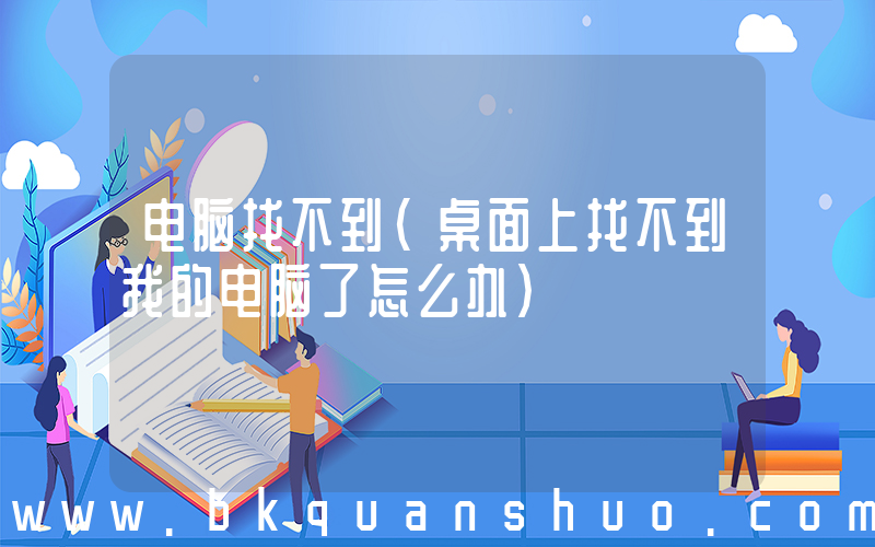 电脑找不到(桌面上找不到我的电脑了怎么办)