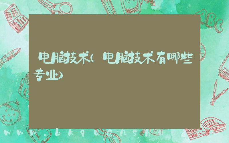 电脑技术(电脑技术有哪些专业)