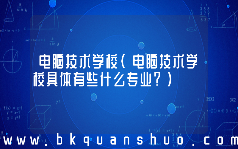 电脑技术学校(电脑技术学校具体有些什么专业？)