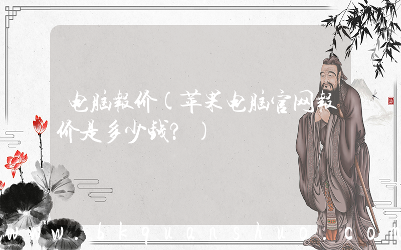 电脑报价(苹果电脑官网报价是多少钱？)