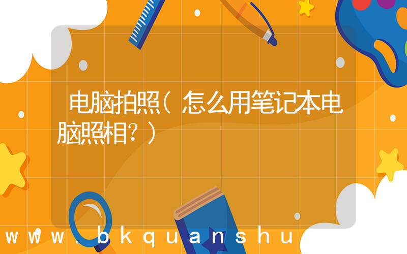 电脑拍照(怎么用笔记本电脑照相？)