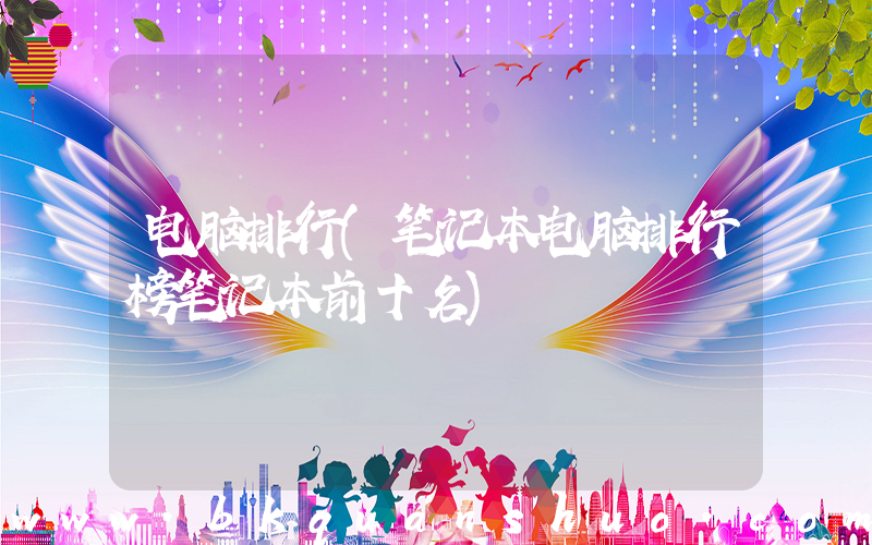电脑排行(笔记本电脑排行榜笔记本前十名)