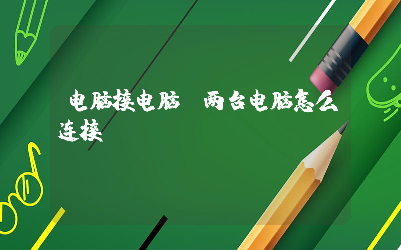 电脑接电脑(两台电脑怎么连接)