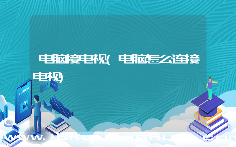 电脑接电视(电脑怎么连接电视)