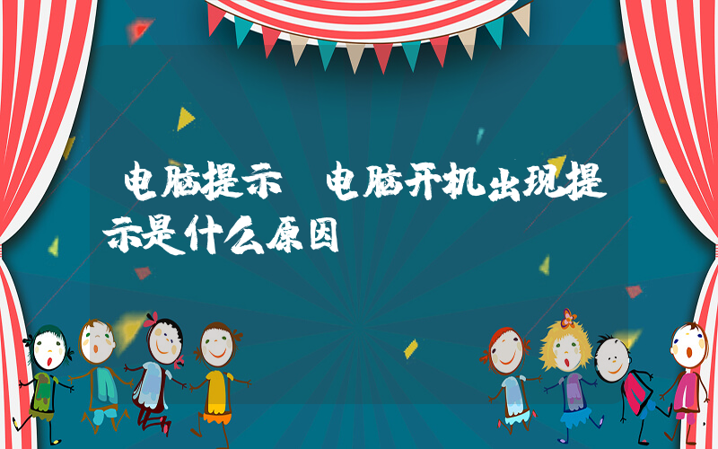 电脑提示(电脑开机出现提示是什么原因？)