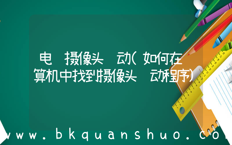 电脑摄像头驱动(如何在计算机中找到摄像头驱动程序)