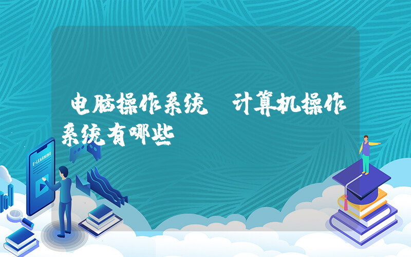 电脑操作系统(计算机操作系统有哪些)