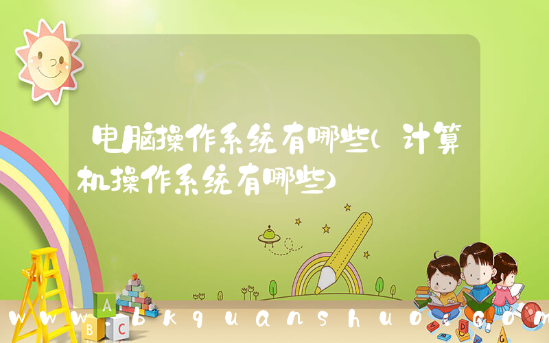 电脑操作系统有哪些(计算机操作系统有哪些)