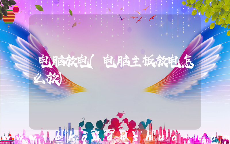 电脑放电(电脑主板放电怎么放)