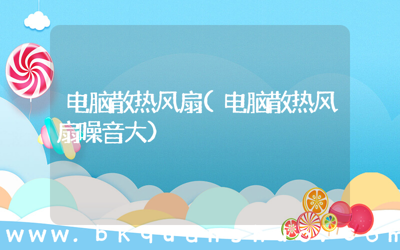 电脑散热风扇(电脑散热风扇噪音大)