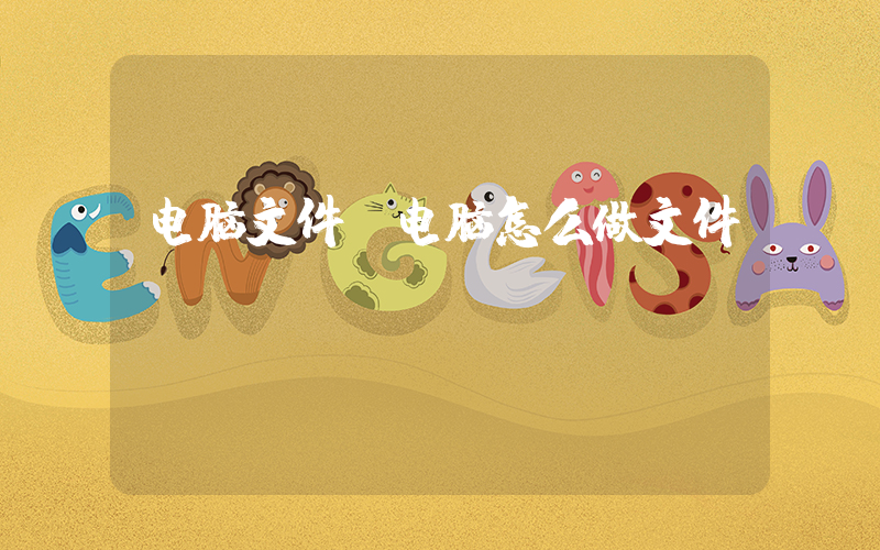 电脑文件(电脑怎么做文件)