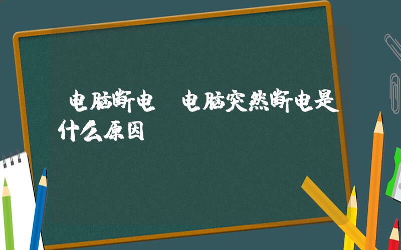 电脑断电(电脑突然断电是什么原因)