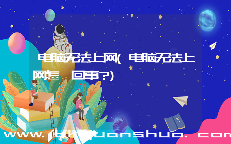 电脑无法上网(电脑无法上网怎麽回事？)