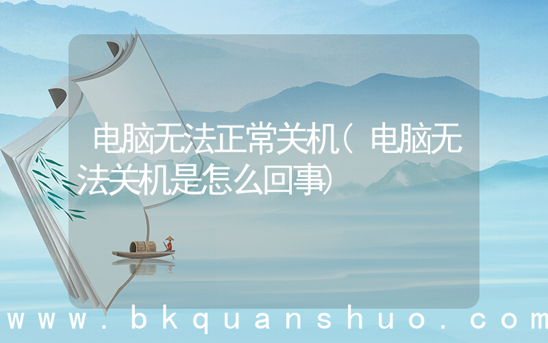 电脑无法正常关机(电脑无法关机是怎么回事)