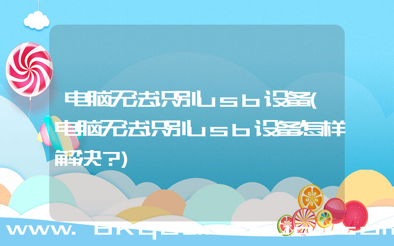 电脑无法识别usb设备(电脑无法识别usb设备怎样解决？)