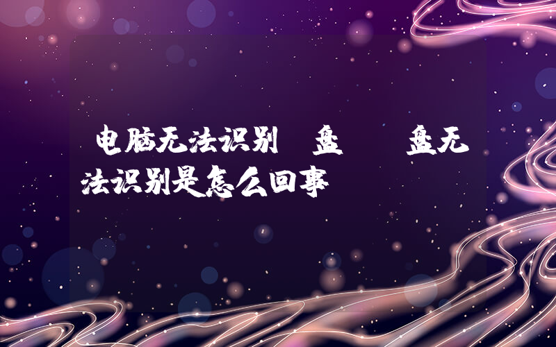 电脑无法识别u盘(U盘无法识别是怎么回事)