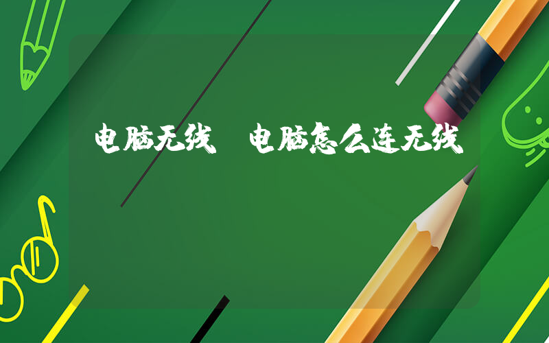 电脑无线(电脑怎么连无线)