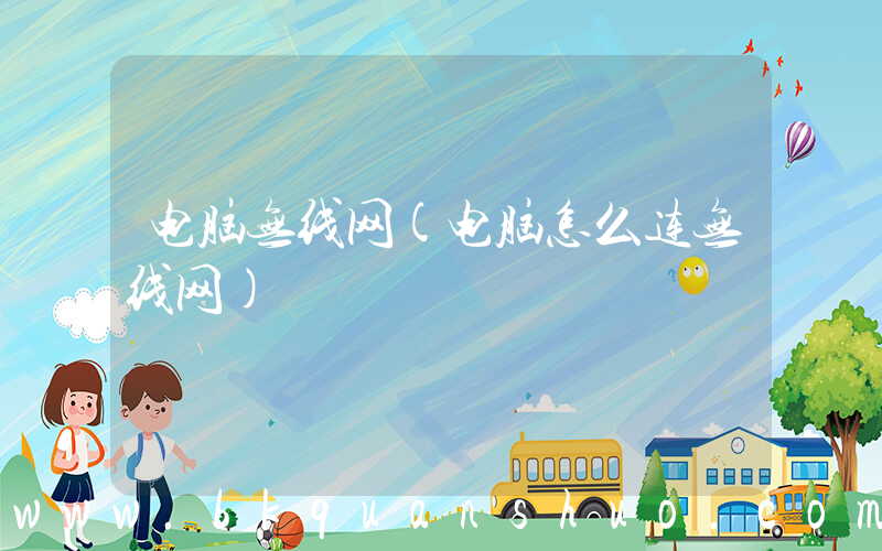 电脑无线网(电脑怎么连无线网)