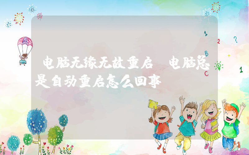电脑无缘无故重启(电脑总是自动重启怎么回事)