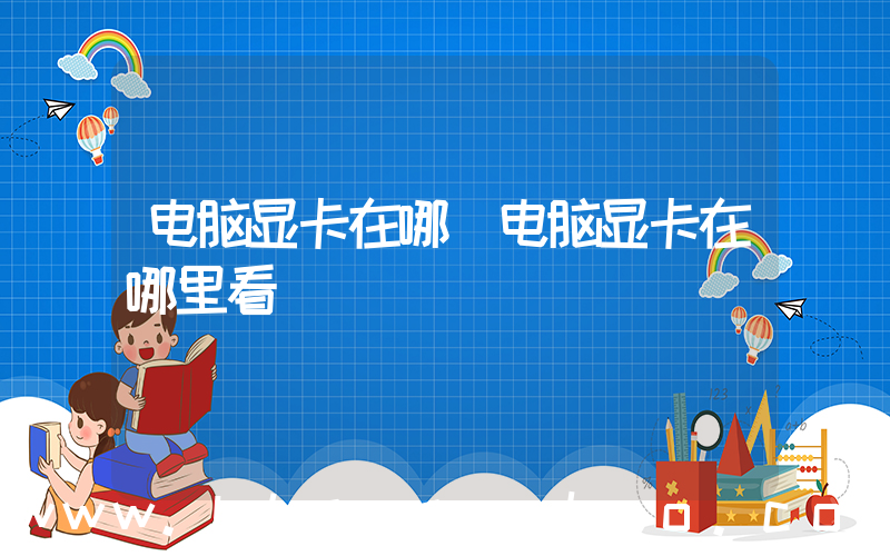 电脑显卡在哪(电脑显卡在哪里看)