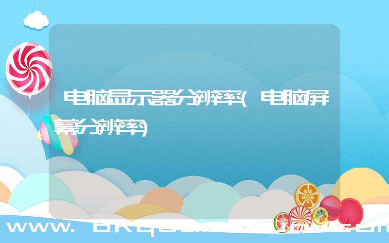 电脑显示器分辨率(电脑屏幕分辨率)