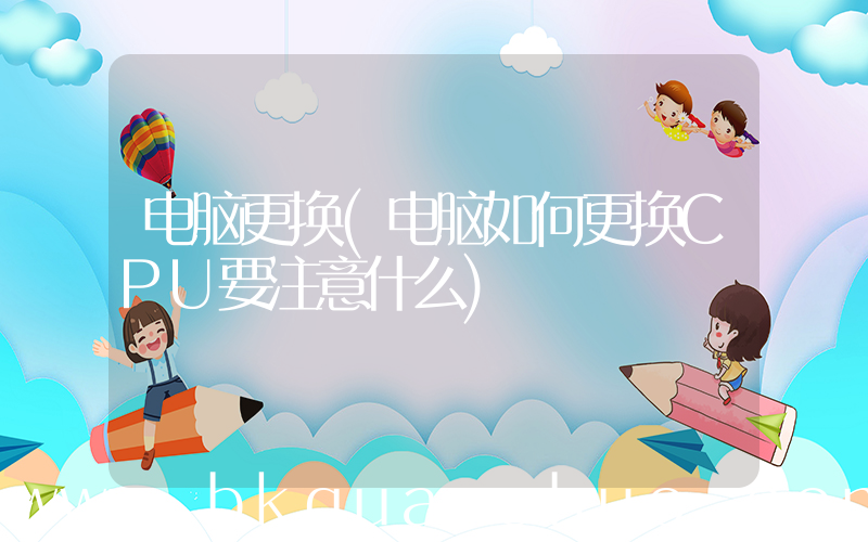 电脑更换(电脑如何更换CPU要注意什么)