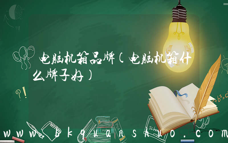 电脑机箱品牌(电脑机箱什么牌子好)