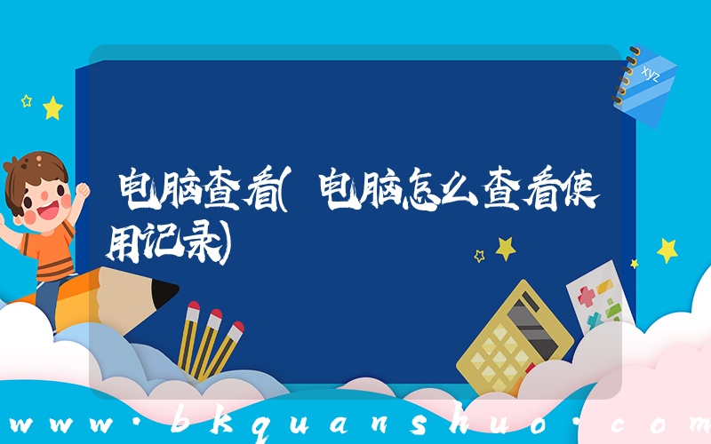 电脑查看(电脑怎么查看使用记录)
