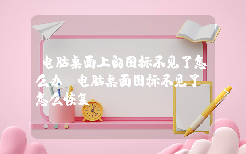 电脑桌面上的图标不见了怎么办(电脑桌面图标不见了，怎么恢复？)