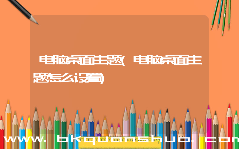 电脑桌面主题(电脑桌面主题怎么设置)