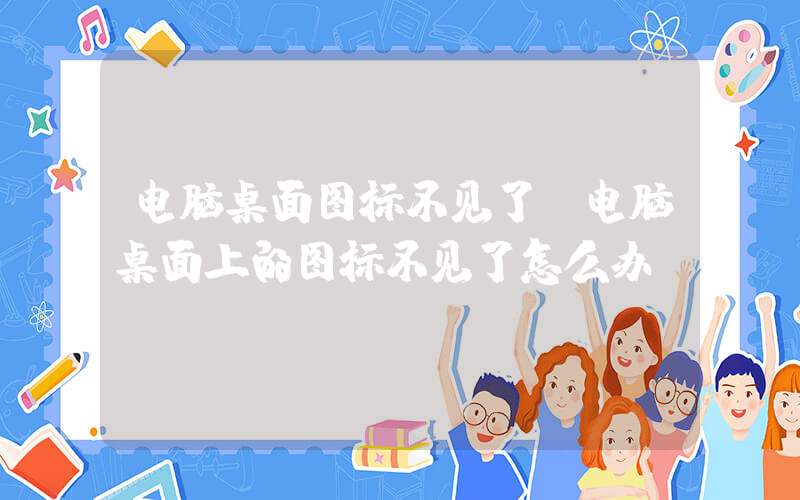 电脑桌面图标不见了(电脑桌面上的图标不见了怎么办)