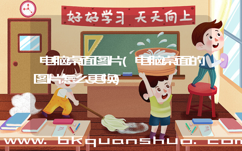 电脑桌面图片(电脑桌面的图片怎么更换)