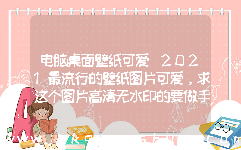 电脑桌面壁纸可爱(2021最流行的壁纸图片可爱，求这个图片高清无水印的要做手机壁纸？)