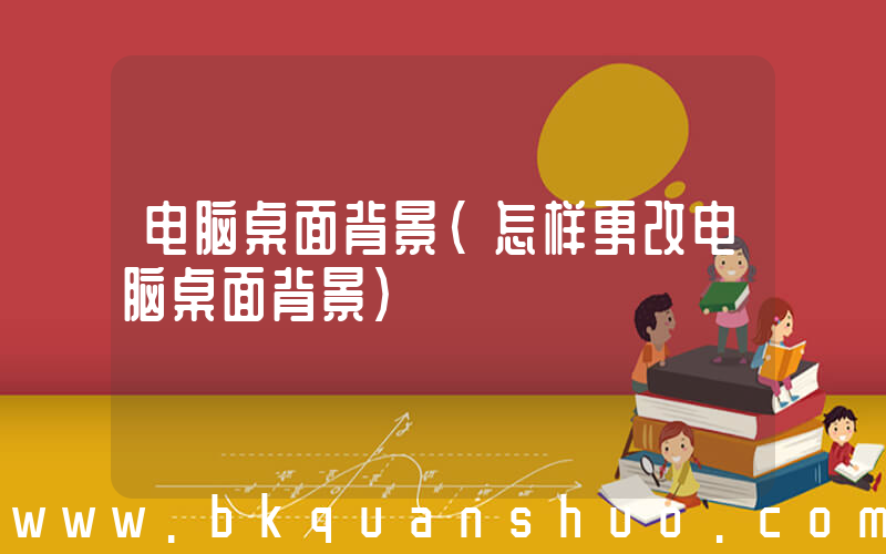 电脑桌面背景(怎样更改电脑桌面背景)
