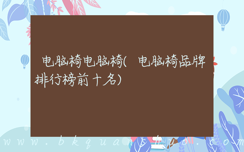 电脑椅电脑椅(电脑椅品牌排行榜前十名)