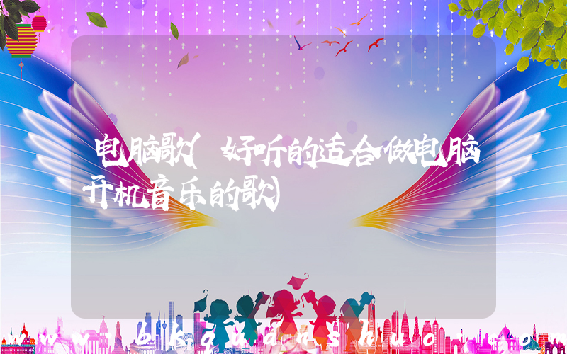 电脑歌(好听的适合做电脑开机音乐的歌)
