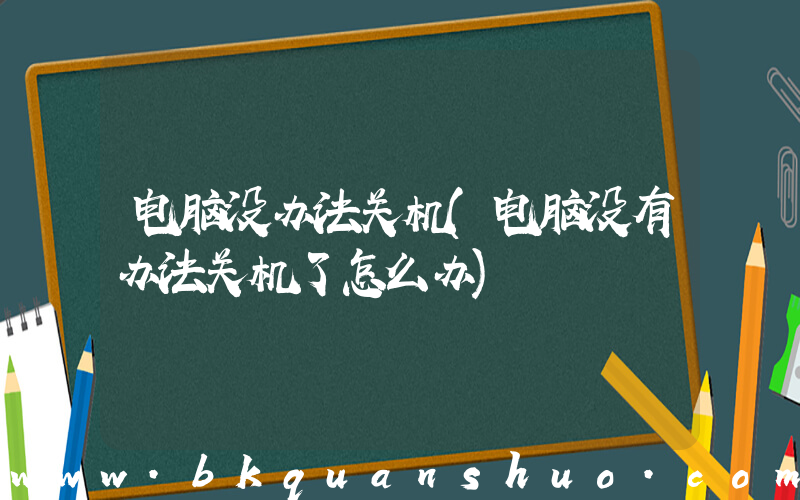 电脑没办法关机(电脑没有办法关机了怎么办)