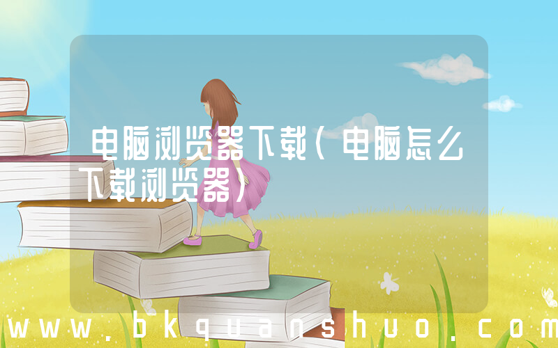 电脑浏览器下载(电脑怎么下载浏览器)