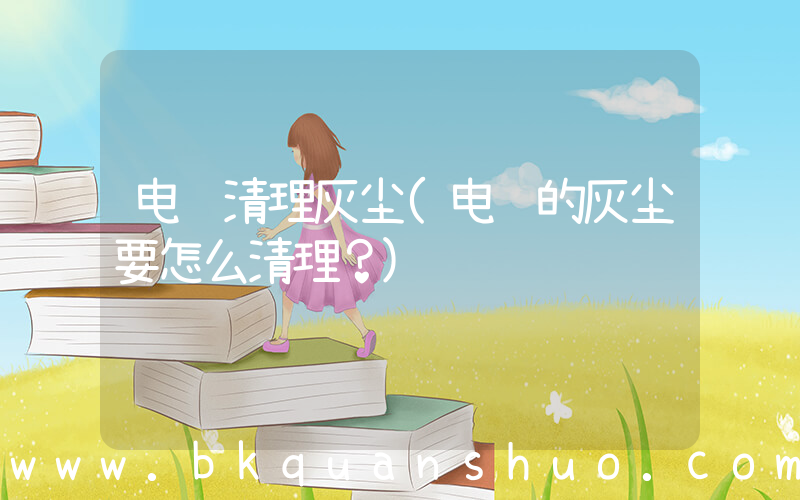 电脑清理灰尘(电脑的灰尘要怎么清理？)