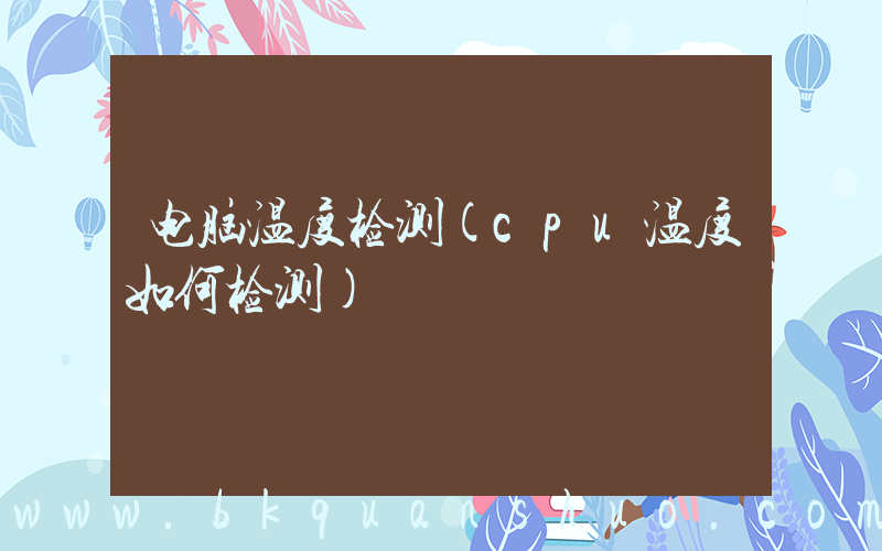 电脑温度检测(cpu温度如何检测)