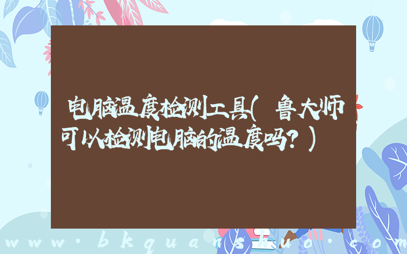 电脑温度检测工具(鲁大师可以检测电脑的温度吗？)