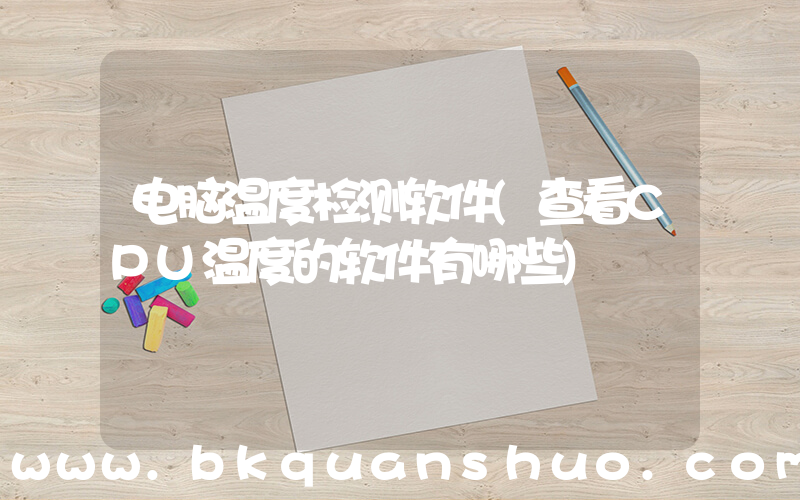 电脑温度检测软件(查看CPU温度的软件有哪些)