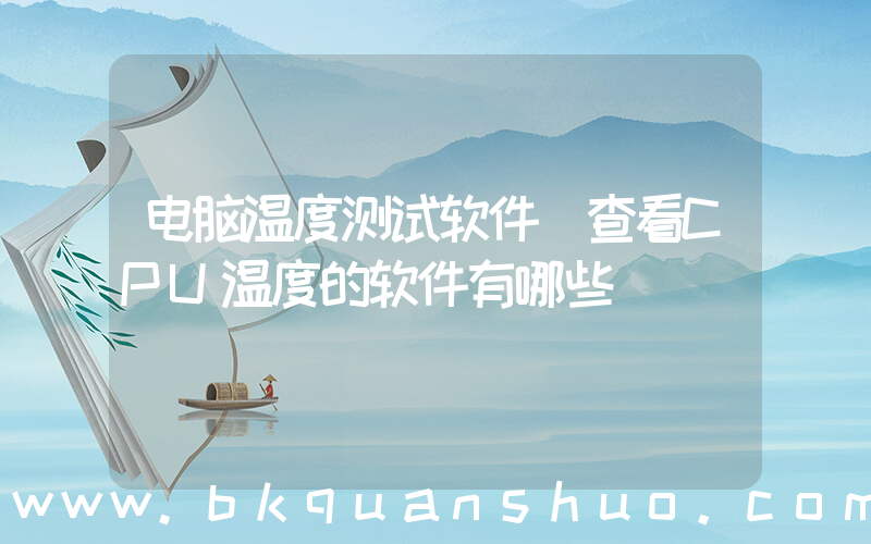 电脑温度测试软件(查看CPU温度的软件有哪些)