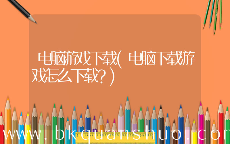 电脑游戏下载(电脑下载游戏怎么下载？)